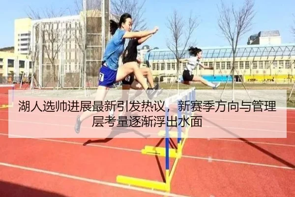 湖人选帅进展最新引发热议，新赛季方向与管理层考量逐渐浮出水面